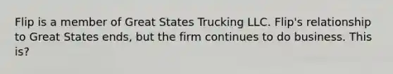 Flip is a member of Great States Trucking LLC. Flip's relationship to Great States ends, but the firm continues to do business. This is?