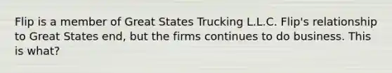 Flip is a member of Great States Trucking L.L.C. Flip's relationship to Great States end, but the firms continues to do business. This is what?