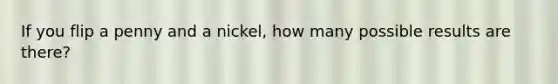 If you flip a penny and a nickel, how many possible results are there?