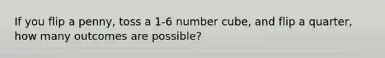 If you flip a penny, toss a 1-6 number cube, and flip a quarter, how many outcomes are possible?