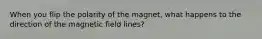 When you flip the polarity of the magnet, what happens to the direction of the magnetic field lines?