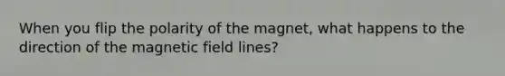 When you flip the polarity of the magnet, what happens to the direction of the magnetic field lines?