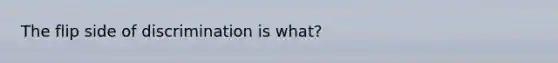 The flip side of discrimination is what?