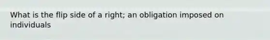 What is the flip side of a right; an obligation imposed on individuals