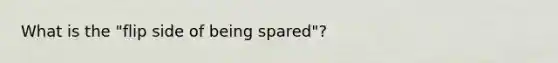 What is the "flip side of being spared"?