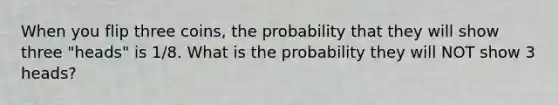 When you flip three coins, the probability that they will show three "heads" is 1/8. What is the probability they will NOT show 3 heads?