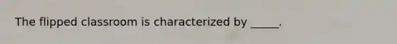 The flipped classroom is characterized by _____.