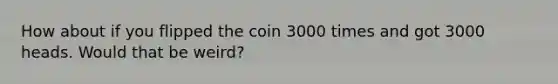 How about if you flipped the coin 3000 times and got 3000 heads. Would that be weird?