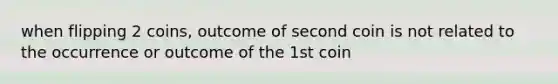 when flipping 2 coins, outcome of second coin is not related to the occurrence or outcome of the 1st coin