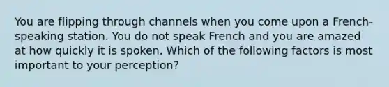 You are flipping through channels when you come upon a French-speaking station. You do not speak French and you are amazed at how quickly it is spoken. Which of the following factors is most important to your perception?