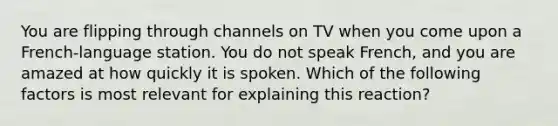 You are flipping through channels on TV when you come upon a French-language station. You do not speak French, and you are amazed at how quickly it is spoken. Which of the following factors is most relevant for explaining this reaction?