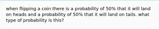 when flipping a coin there is a probability of 50% that it will land on heads and a probability of 50% that it will land on tails. what type of probability is this?