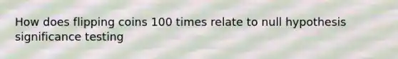 How does flipping coins 100 times relate to null hypothesis significance testing