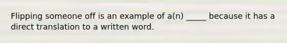 Flipping someone off is an example of a(n) _____ because it has a direct translation to a written word.