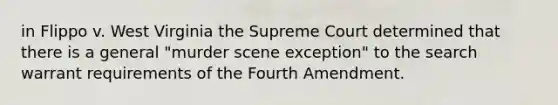 in Flippo v. West Virginia the Supreme Court determined that there is a general "murder scene exception" to the search warrant requirements of the Fourth Amendment.