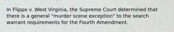 In Flippo v. West Virginia, the Supreme Court determined that there is a general "murder scene exception" to the search warrant requirements for the Fourth Amendment.