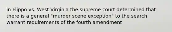 in Flippo vs. West Virginia the supreme court determined that there is a general "murder scene exception" to the search warrant requirements of the fourth amendment