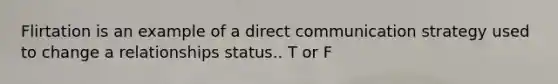 Flirtation is an example of a direct communication strategy used to change a relationships status.. T or F
