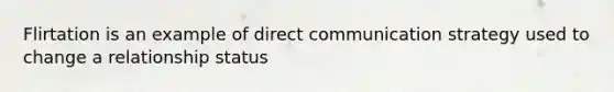 Flirtation is an example of direct communication strategy used to change a relationship status