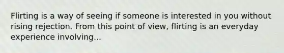 Flirting is a way of seeing if someone is interested in you without rising rejection. From this point of view, flirting is an everyday experience involving...