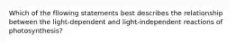 Which of the fllowing statements best describes the relationship between the light-dependent and light-independent reactions of photosynthesis?