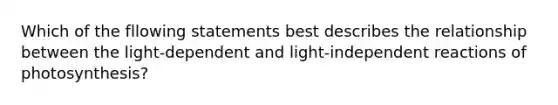 Which of the fllowing statements best describes the relationship between the light-dependent and light-independent reactions of photosynthesis?