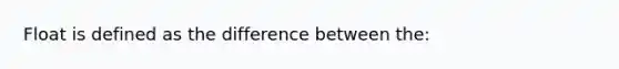 Float is defined as the difference between the: