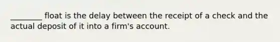 ________ float is the delay between the receipt of a check and the actual deposit of it into a firm's account.