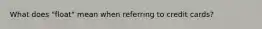What does "float" mean when referring to credit cards?