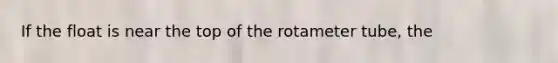 If the float is near the top of the rotameter tube, the