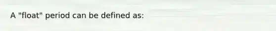 A "float" period can be defined as: