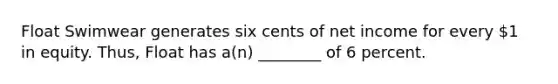 Float Swimwear generates six cents of net income for every 1 in equity. Thus, Float has a(n) ________ of 6 percent.