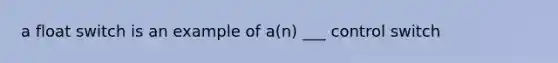 a float switch is an example of a(n) ___ control switch