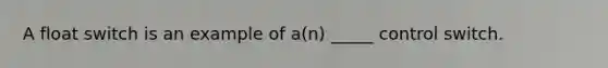 A float switch is an example of a(n) _____ control switch.