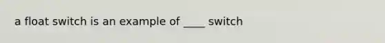 a float switch is an example of ____ switch