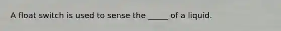 A float switch is used to sense the _____ of a liquid.