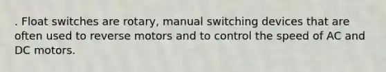 . Float switches are rotary, manual switching devices that are often used to reverse motors and to control the speed of AC and DC motors.