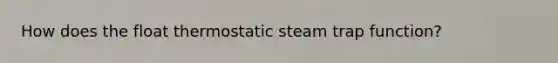 How does the float thermostatic steam trap function?