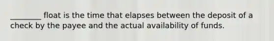 ________ float is the time that elapses between the deposit of a check by the payee and the actual availability of funds.