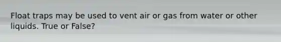 Float traps may be used to vent air or gas from water or other liquids. True or False?