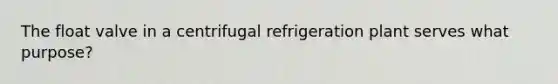 The float valve in a centrifugal refrigeration plant serves what purpose?