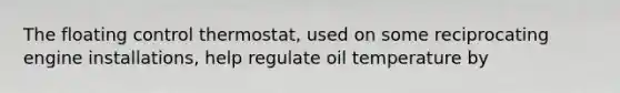 The floating control thermostat, used on some reciprocating engine installations, help regulate oil temperature by