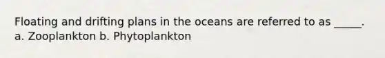 Floating and drifting plans in the oceans are referred to as _____. a. Zooplankton b. Phytoplankton