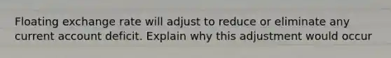 Floating exchange rate will adjust to reduce or eliminate any current account deficit. Explain why this adjustment would occur