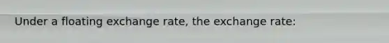 Under a floating exchange​ rate, the exchange rate: