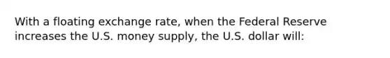 With a floating exchange rate, when the Federal Reserve increases the U.S. money supply, the U.S. dollar will: