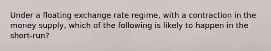 Under a floating exchange rate regime, with a contraction in the money supply, which of the following is likely to happen in the short-run?