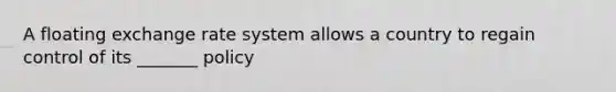 A floating exchange rate system allows a country to regain control of its _______ policy