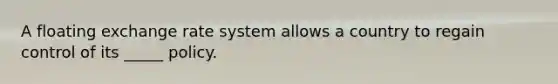 A floating exchange rate system allows a country to regain control of its _____ policy.