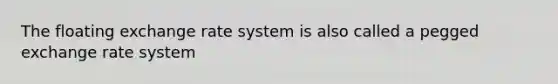 The floating exchange rate system is also called a pegged exchange rate system